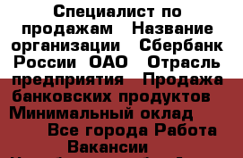 Специалист по продажам › Название организации ­ Сбербанк России, ОАО › Отрасль предприятия ­ Продажа банковских продуктов › Минимальный оклад ­ 20 000 - Все города Работа » Вакансии   . Челябинская обл.,Аша г.